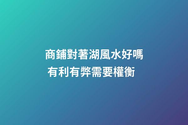 商鋪對著湖風水好嗎 有利有弊需要權衡